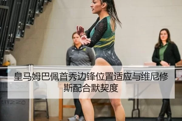皇马姆巴佩首秀边锋位置适应与维尼修斯配合默契度