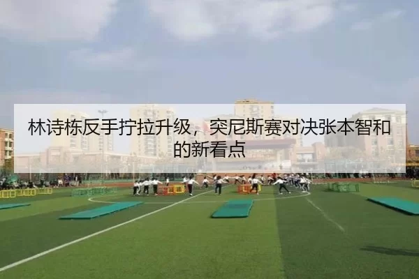 林诗栋反手拧拉升级，突尼斯赛对决张本智和的新看点