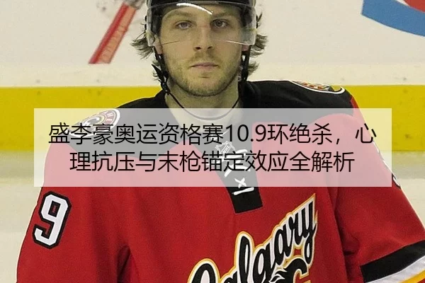 盛李豪奥运资格赛10.9环绝杀，心理抗压与末枪锚定效应全解析