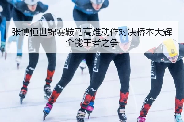 张博恒世锦赛鞍马高难动作对决桥本大辉全能王者之争