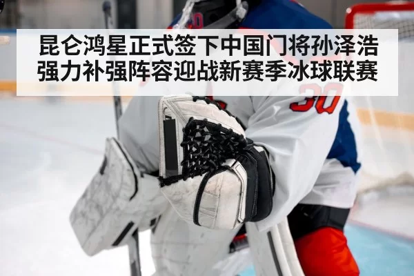 昆仑鸿星正式签下中国门将孙泽浩强力补强阵容迎战新赛季冰球联赛
