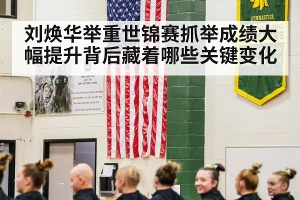 刘焕华举重世锦赛抓举成绩大幅提升背后藏着哪些关键变化