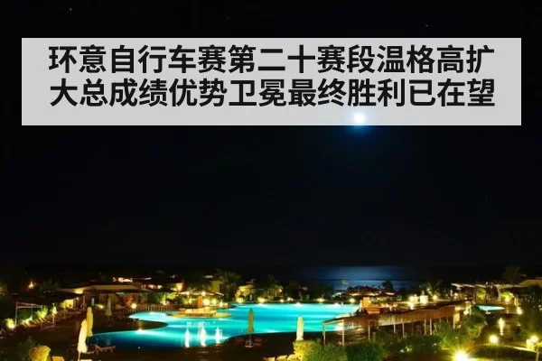 环意自行车赛第二十赛段温格高扩大总成绩优势卫冕最终胜利已在望