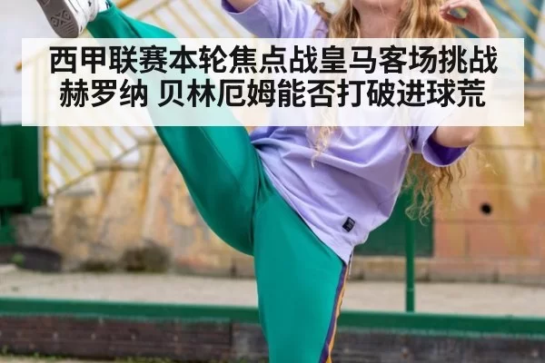西甲联赛本轮焦点战皇马客场挑战赫罗纳 贝林厄姆能否打破进球荒