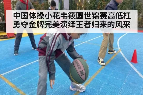 中国体操小花韦筱圆世锦赛高低杠勇夺金牌完美演绎王者归来的风采