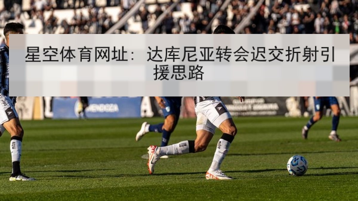 星空体育网址: 达库尼亚转会迟交折射引援思路