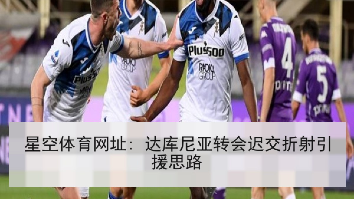 星空体育网址: 达库尼亚转会迟交折射引援思路